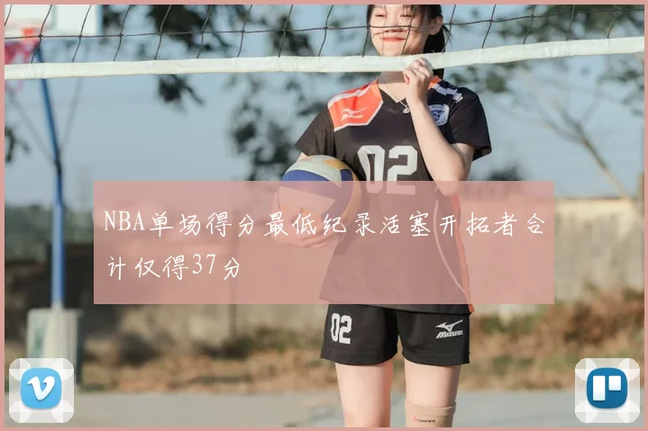 NBA单场得分最低纪录活塞开拓者合计仅得37分
