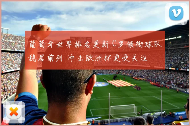 葡萄牙世界排名更新 C罗领衔球队稳居前列 冲击欧洲杯更受关注