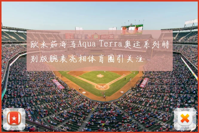欧米茄海马Aqua Terra奥运系列特别版腕表亮相体育圈引关注