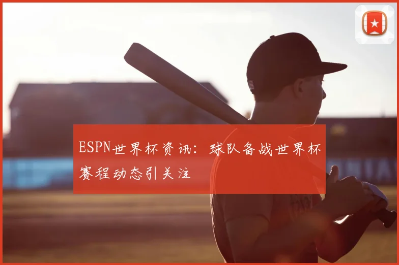 ESPN世界杯资讯：球队备战世界杯赛程动态引关注
