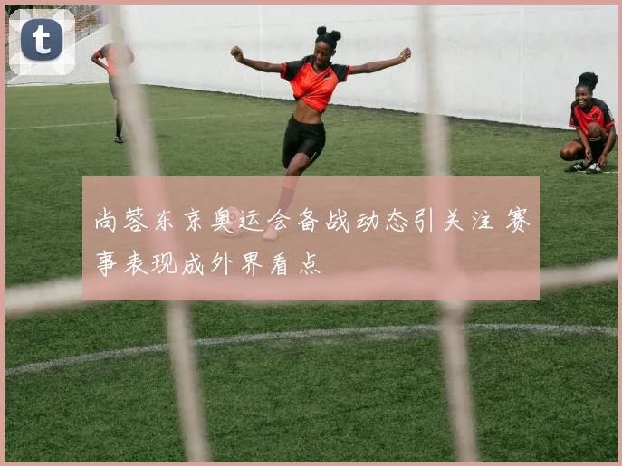 尚蓉东京奥运会备战动态引关注 赛事表现成外界看点