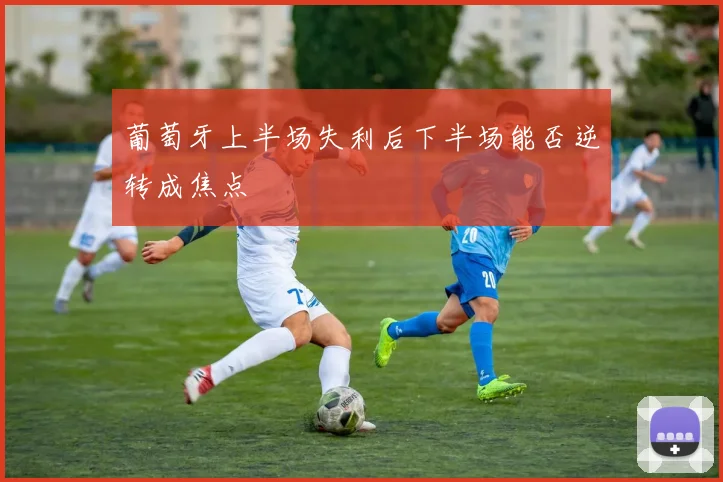 葡萄牙上半场失利后下半场能否逆转成焦点