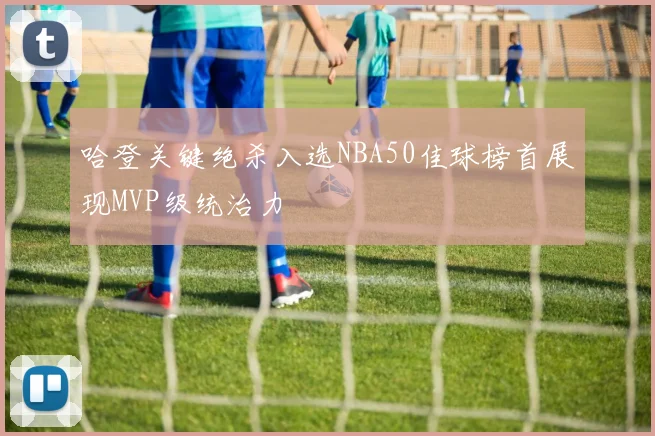 哈登关键绝杀入选NBA50佳球榜首展现MVP级统治力