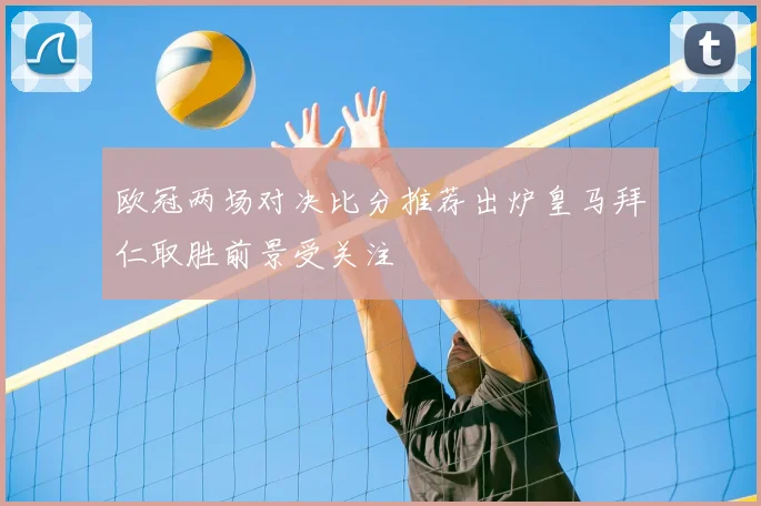 欧冠两场对决比分推荐出炉皇马拜仁取胜前景受关注