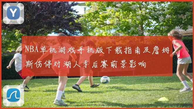 NBA单机游戏手机版下载指南及詹姆斯伤停对湖人季后赛前景影响
