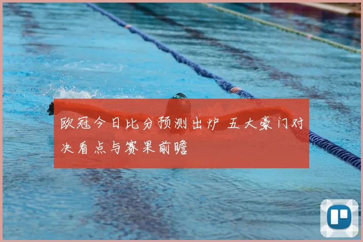 欧冠今日比分预测出炉 五大豪门对决看点与赛果前瞻