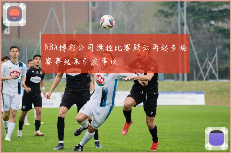 NBA博彩公司操控比赛疑云再起多场赛事结果引发争议