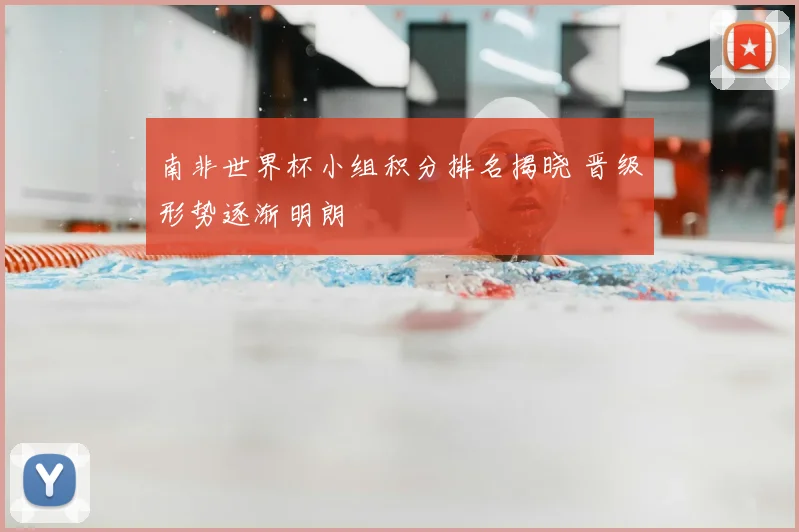 南非世界杯小组积分排名揭晓 晋级形势逐渐明朗