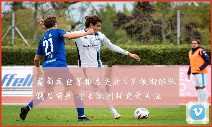 葡萄牙世界排名更新 C罗领衔球队稳居前列 冲击欧洲杯更受关注