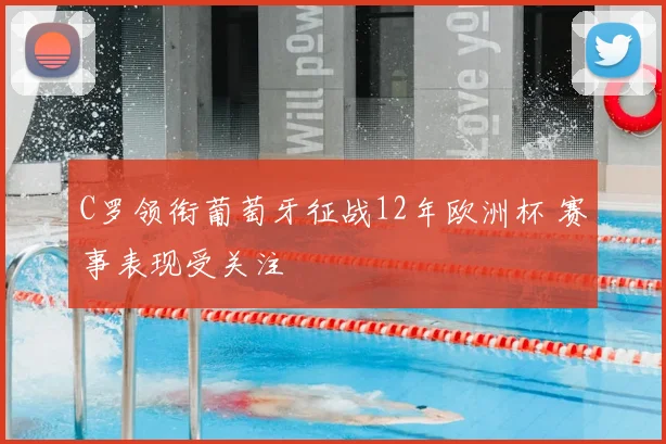 C罗领衔葡萄牙征战12年欧洲杯 赛事表现受关注