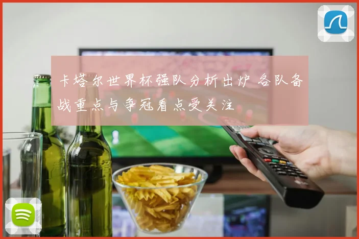 卡塔尔世界杯强队分析出炉 各队备战重点与争冠看点受关注