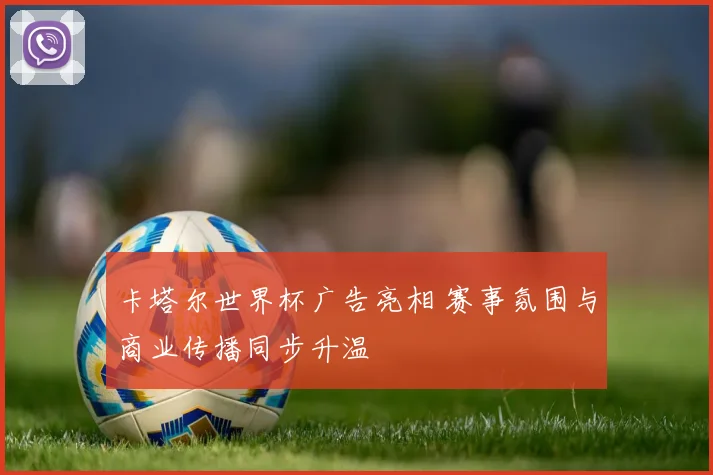 卡塔尔世界杯广告亮相 赛事氛围与商业传播同步升温