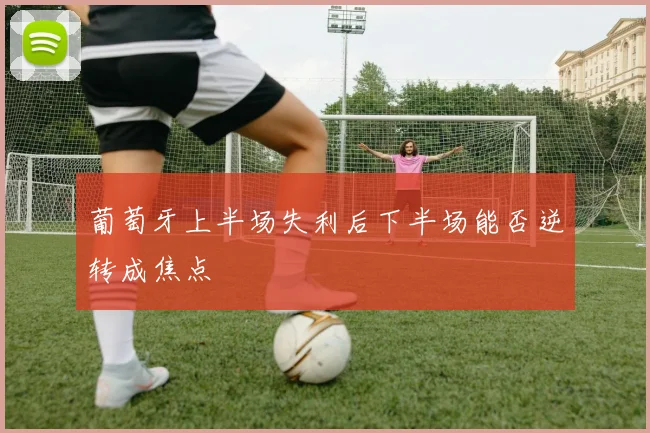 葡萄牙上半场失利后下半场能否逆转成焦点