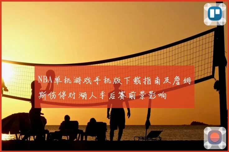 NBA单机游戏手机版下载指南及詹姆斯伤停对湖人季后赛前景影响