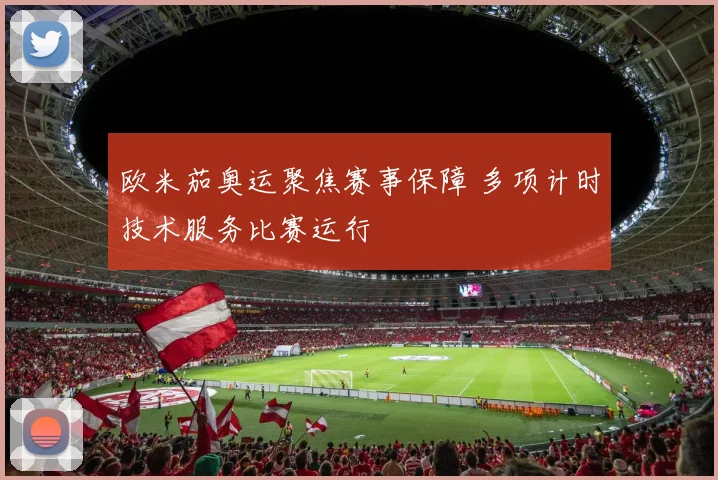 欧米茄奥运聚焦赛事保障 多项计时技术服务比赛运行