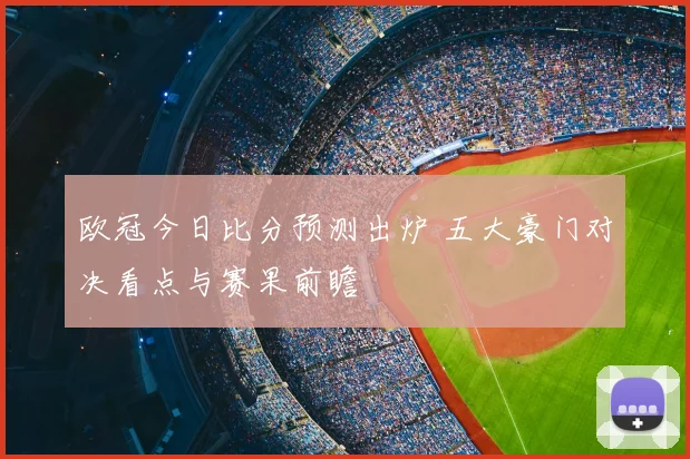 欧冠今日比分预测出炉 五大豪门对决看点与赛果前瞻